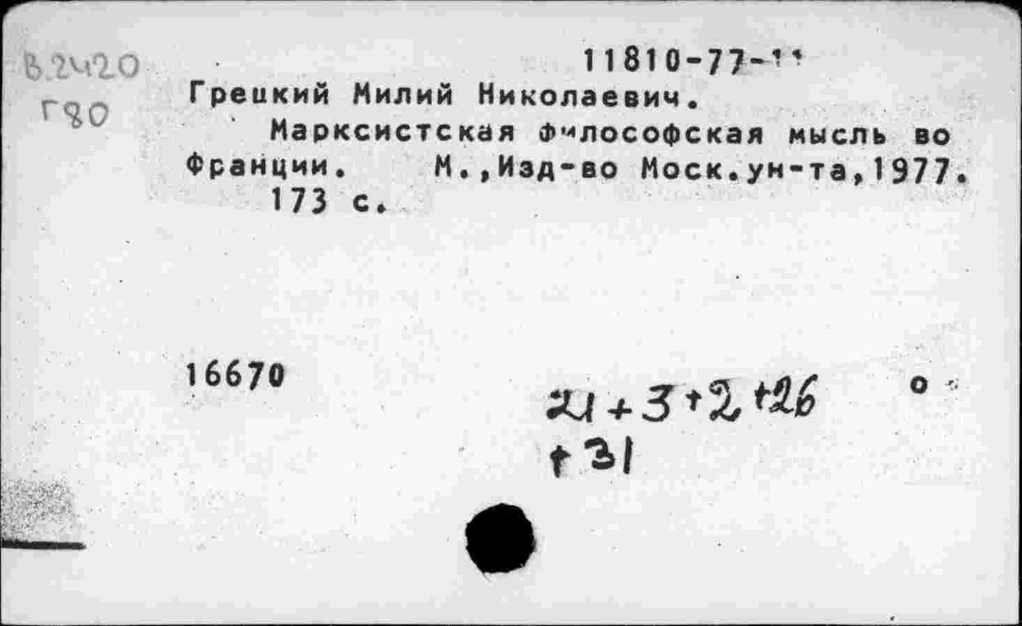 ﻿К2Ч10
Г<&0
11810-77-’’ Греикий Милий Николаевич.
Марксистская Философская мысль во
Франции. М.,Изд-во Моск.ун-та,1977 173 с.
16670
щ + З^М
Г3|